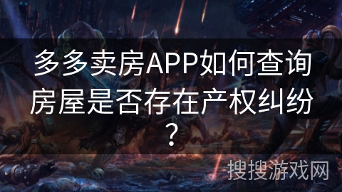 多多卖房APP如何查询房屋是否存在产权纠纷? 多多卖房APP如何查询房屋是否存在产权纠纷?