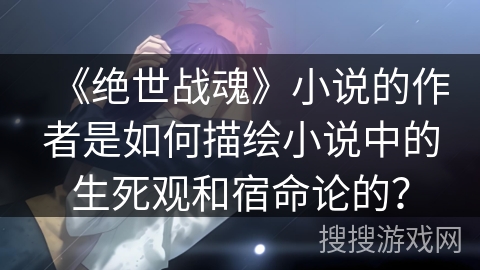 《绝世战魂》小说的作者是如何描绘小说中的生死观和宿命论的? 《绝世战魂》小说的作者是如何描绘小说中的生死观和宿命论的?