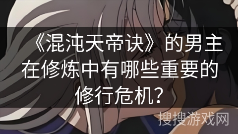 《混沌天帝诀》的男主在修炼中有哪些重要的修行危机? 《混沌天帝诀》的男主在修炼中有哪些重要的修行危机?