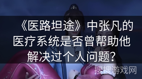 《医路坦途》中张凡的医疗系统是否曾帮助他解决过个人问题? 《医路坦途》中张凡的医疗系统是否曾帮助他解决过个人问题?