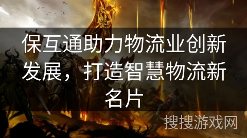 保互通助力物流业创新发展,打造智慧物流新名片 保互通助力物流业创新发展,打造智慧物流新名片