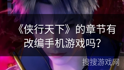 《侠行天下》的章节有改编手机游戏吗? 《侠行天下》的章节有改编手机游戏吗?