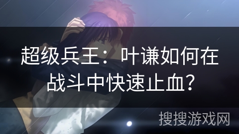 超级兵王:叶谦如何在战斗中快速止血? 超级兵王:叶谦如何在战斗中快速止血?