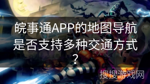 皖事通APP的地图导航是否支持多种交通方式? 皖事通APP的地图导航是否支持多种交通方式?