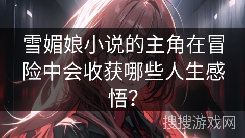 雪媚娘小说的主角在冒险中会收获哪些人生感悟? 雪媚娘小说的主角在冒险中会收获哪些人生感悟?