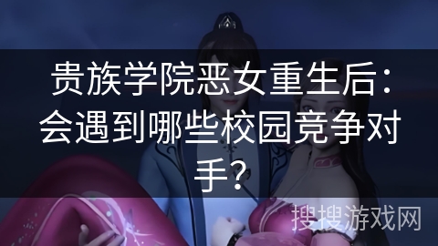 贵族学院恶女重生后：会遇到哪些校园竞争对手？