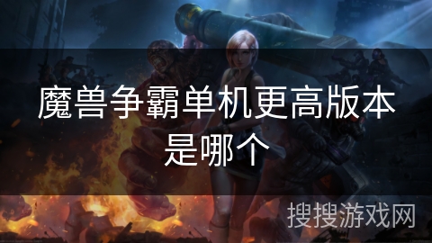 魔兽争霸单机更高版本是哪个 魔兽争霸单机更高版本是哪个