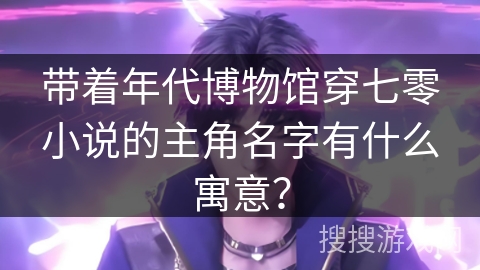 带着年代博物馆穿七零小说的主角名字有什么寓意？