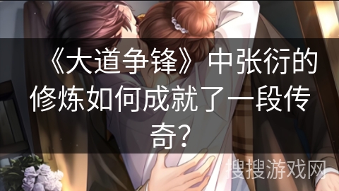 《大道争锋》中张衍的修炼如何成就了一段传奇? 《大道争锋》中张衍的修炼如何成就了一段传奇?