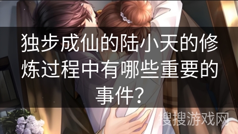 独步成仙的陆小天的修炼过程中有哪些重要的事件？