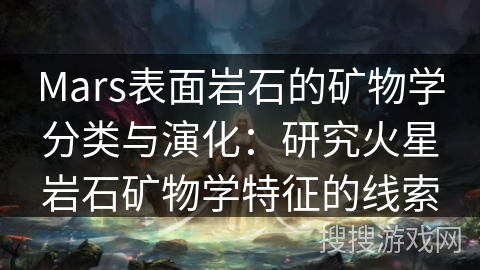 Mars表面岩石的矿物学分类与演化:研究火星岩石矿物学特征的线索 Mars表面岩石的矿物学分类与演化:研究火星岩石矿物学特征的线索