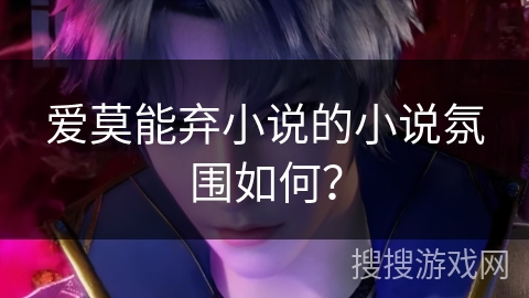 爱莫能弃小说的小说氛围如何？