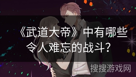 《武道大帝》中有哪些令人难忘的战斗? 《武道大帝》中有哪些令人难忘的战斗?