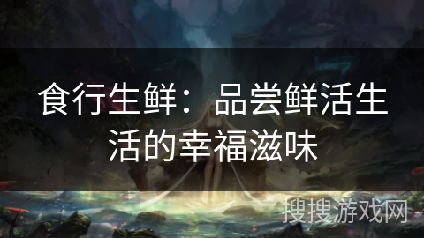 食行生鲜：品尝鲜活生活的幸福滋味