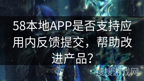 58本地APP是否支持应用内反馈提交，帮助改进产品？