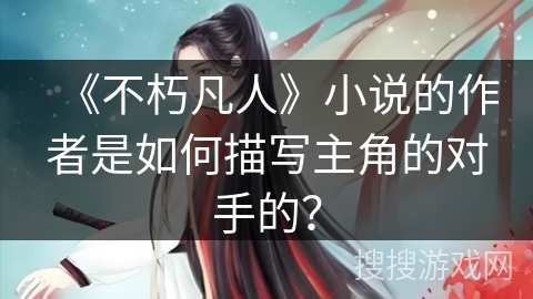 《不朽凡人》小说的作者是如何描写主角的对手的？