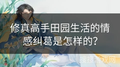 修真高手田园生活的情感纠葛是怎样的？