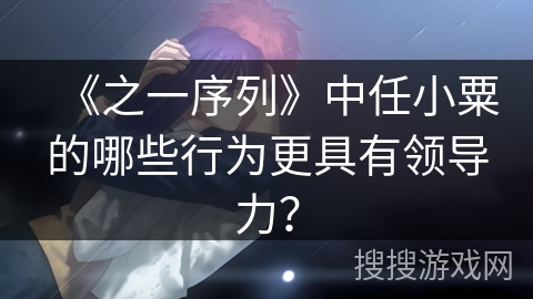 《之一序列》中任小粟的哪些行为更具有领导力？