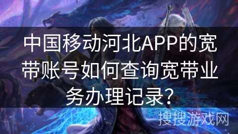 中国移动河北APP的宽带账号如何查询宽带业务办理记录？