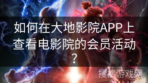 如何在大地影院APP上查看电影院的会员活动？