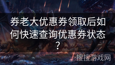 券老大优惠券领取后如何快速查询优惠券状态？