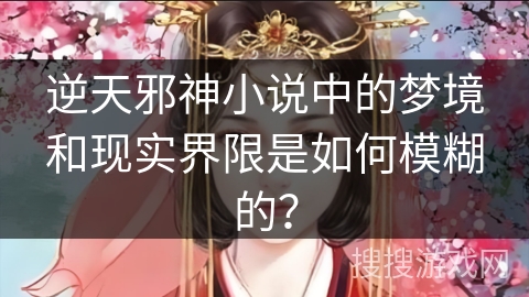逆天邪神小说中的梦境和现实界限是如何模糊的？
