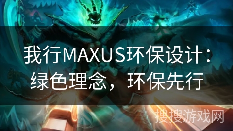 我行MAXUS环保设计：绿色理念，环保先行
