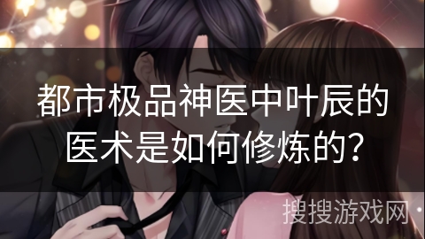 都市极品神医中叶辰的医术是如何修炼的？