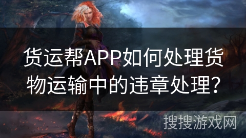 货运帮APP如何处理货物运输中的违章处理？