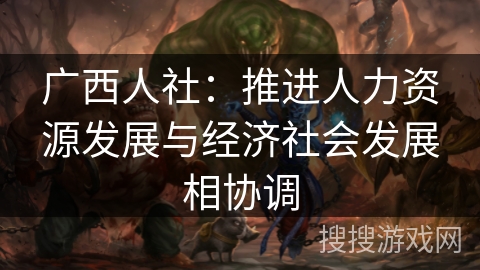 广西人社：推进人力资源发展与经济社会发展相协调