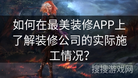 如何在最美装修APP上了解装修公司的实际施工情况？