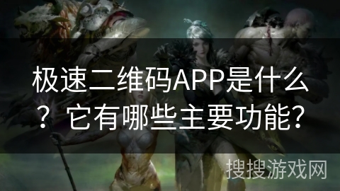 极速二维码APP是什么？它有哪些主要功能？