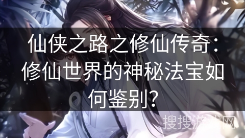 仙侠之路之修仙传奇：修仙世界的神秘法宝如何鉴别？