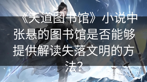 《天道图书馆》小说中张悬的图书馆是否能够提供解读失落文明的方法？