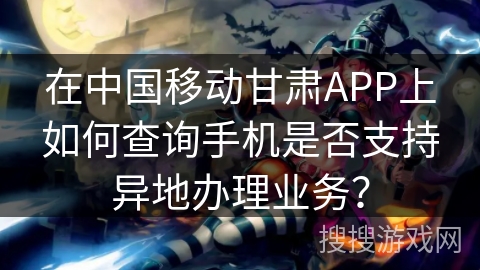 在中国移动甘肃APP上如何查询手机是否支持异地办理业务？