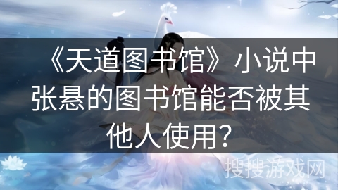 《天道图书馆》小说中张悬的图书馆能否被其他人使用？