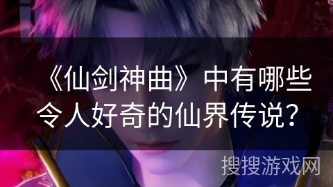《仙剑神曲》中有哪些令人好奇的仙界传说？