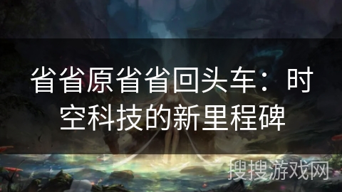 省省原省省回头车：时空科技的新里程碑