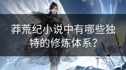 莽荒纪小说中有哪些独特的修炼体系？