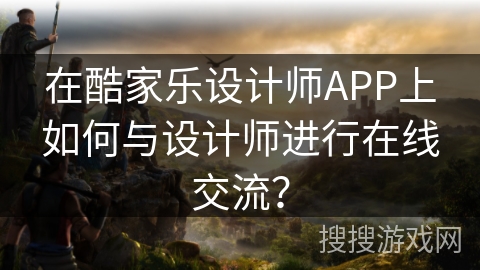 在酷家乐设计师APP上如何与设计师进行在线交流？