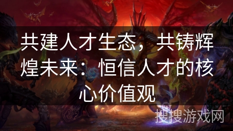 共建人才生态，共铸辉煌未来：恒信人才的核心价值观