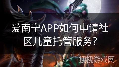 爱南宁APP如何申请社区儿童托管服务？
