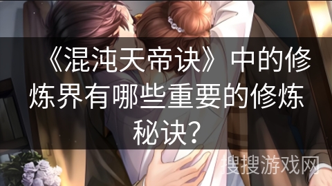 《混沌天帝诀》中的修炼界有哪些重要的修炼秘诀？