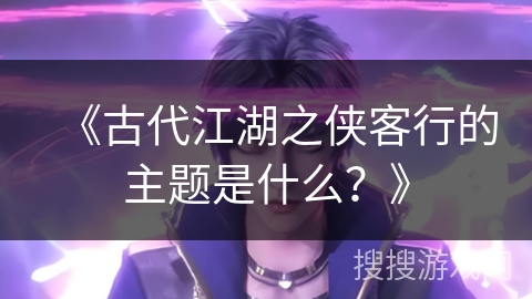 《古代江湖之侠客行的主题是什么？》