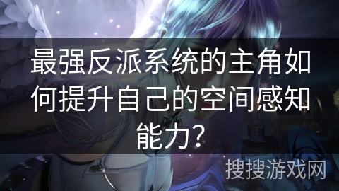 最强反派系统的主角如何提升自己的空间感知能力？