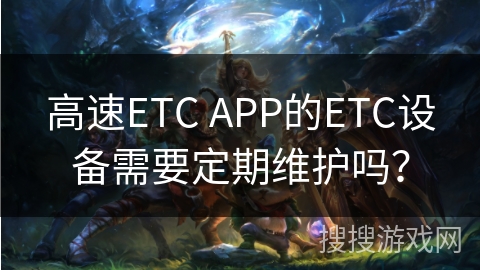 高速ETC APP的ETC设备需要定期维护吗？