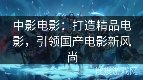 中影电影：打造精品电影，引领国产电影新风尚