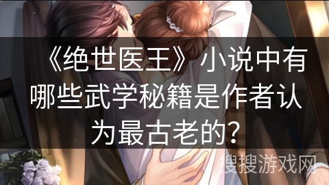 《绝世医王》小说中有哪些武学秘籍是作者认为最古老的？