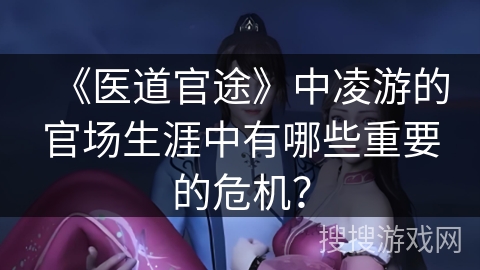 《医道官途》中凌游的官场生涯中有哪些重要的危机？
