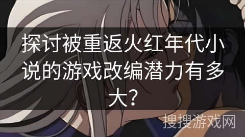 探讨被重返火红年代小说的游戏改编潜力有多大？